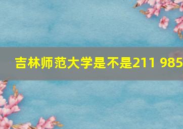 吉林师范大学是不是211 985